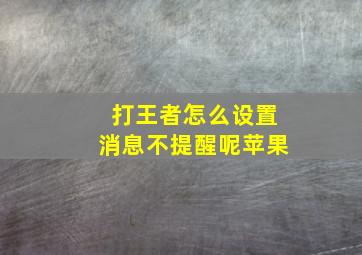 打王者怎么设置消息不提醒呢苹果