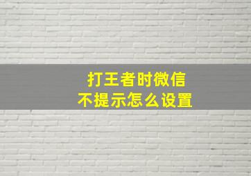 打王者时微信不提示怎么设置