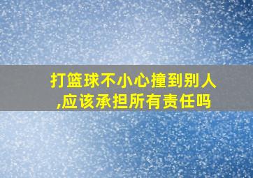 打篮球不小心撞到别人,应该承担所有责任吗