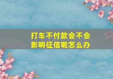 打车不付款会不会影响征信呢怎么办