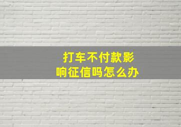 打车不付款影响征信吗怎么办