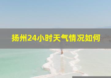 扬州24小时天气情况如何