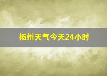 扬州天气今天24小时