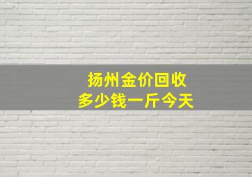 扬州金价回收多少钱一斤今天