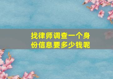 找律师调查一个身份信息要多少钱呢