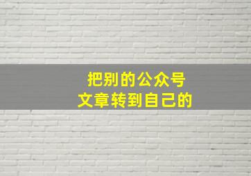 把别的公众号文章转到自己的