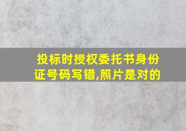 投标时授权委托书身份证号码写错,照片是对的