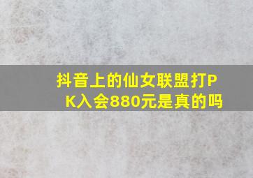 抖音上的仙女联盟打PK入会880元是真的吗