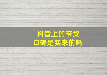 抖音上的带货口碑是买来的吗