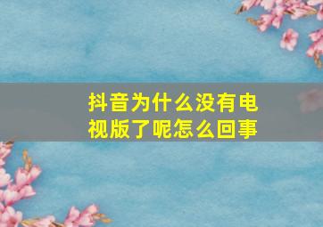 抖音为什么没有电视版了呢怎么回事