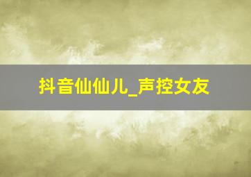 抖音仙仙儿_声控女友