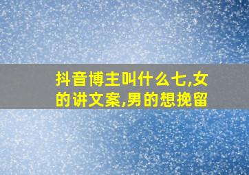 抖音博主叫什么七,女的讲文案,男的想挽留