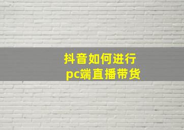 抖音如何进行pc端直播带货