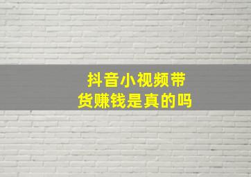 抖音小视频带货赚钱是真的吗