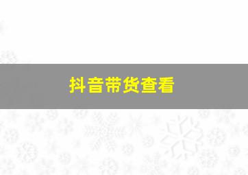 抖音带货查看