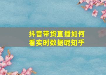 抖音带货直播如何看实时数据呢知乎