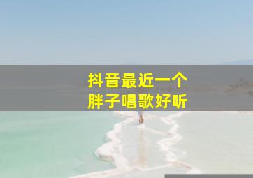 抖音最近一个胖子唱歌好听