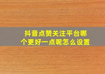 抖音点赞关注平台哪个更好一点呢怎么设置