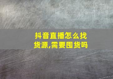 抖音直播怎么找货源,需要囤货吗