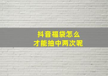 抖音福袋怎么才能抽中两次呢