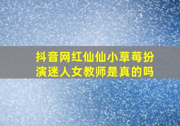 抖音网红仙仙小草莓扮演迷人女教师是真的吗