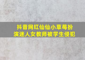 抖音网红仙仙小草莓扮演迷人女教师被学生侵犯