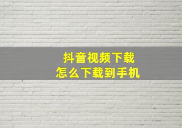 抖音视频下载怎么下载到手机