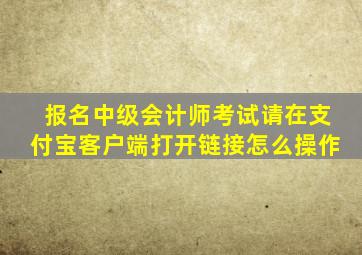 报名中级会计师考试请在支付宝客户端打开链接怎么操作