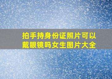 拍手持身份证照片可以戴眼镜吗女生图片大全