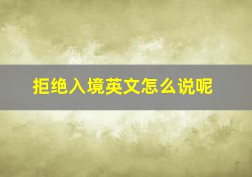 拒绝入境英文怎么说呢