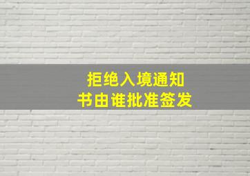 拒绝入境通知书由谁批准签发