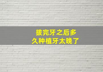 拔完牙之后多久种植牙太晚了