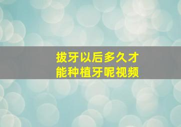 拔牙以后多久才能种植牙呢视频