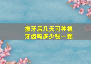 拔牙后几天可种植牙齿吗多少钱一颗