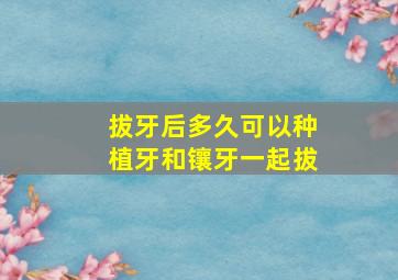 拔牙后多久可以种植牙和镶牙一起拔