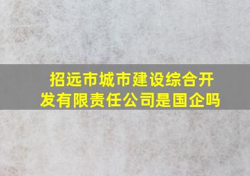 招远市城市建设综合开发有限责任公司是国企吗