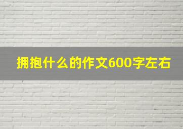 拥抱什么的作文600字左右