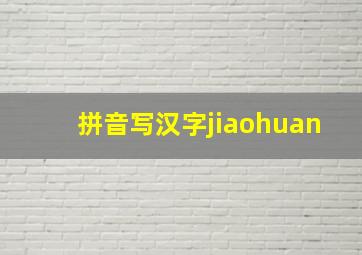 拼音写汉字jiaohuan