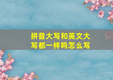 拼音大写和英文大写都一样吗怎么写