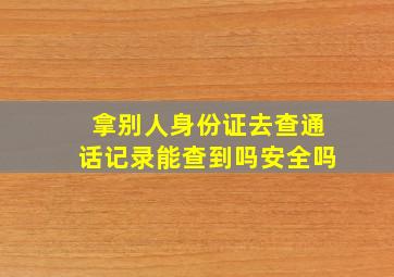 拿别人身份证去查通话记录能查到吗安全吗