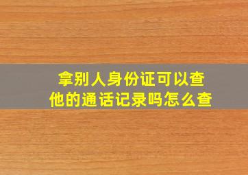 拿别人身份证可以查他的通话记录吗怎么查