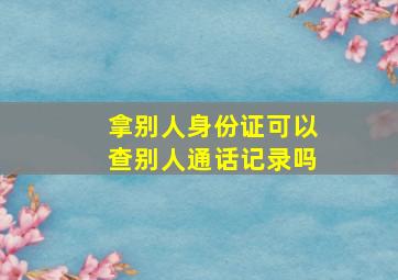 拿别人身份证可以查别人通话记录吗