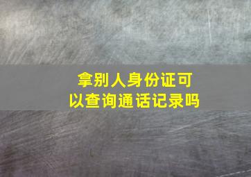 拿别人身份证可以查询通话记录吗