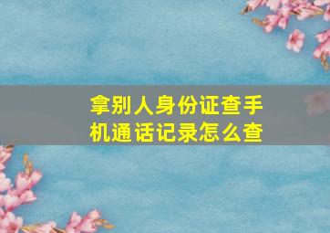 拿别人身份证查手机通话记录怎么查