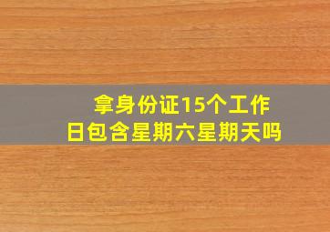 拿身份证15个工作日包含星期六星期天吗