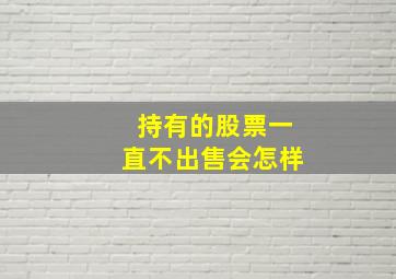 持有的股票一直不出售会怎样