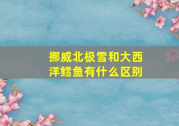 挪威北极雪和大西洋鳕鱼有什么区别