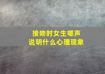 接吻时女生嗯声说明什么心理现象