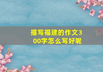 描写福建的作文300字怎么写好呢