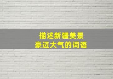 描述新疆美景豪迈大气的词语